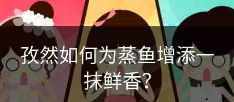 孜然如何为蒸鱼增添一抹鲜香？